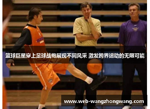 篮球巨星穿上足球战袍展现不同风采 激发跨界运动的无限可能