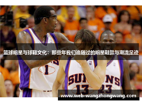 篮球明星与球鞋文化：那些年我们追随过的明星鞋款与潮流足迹