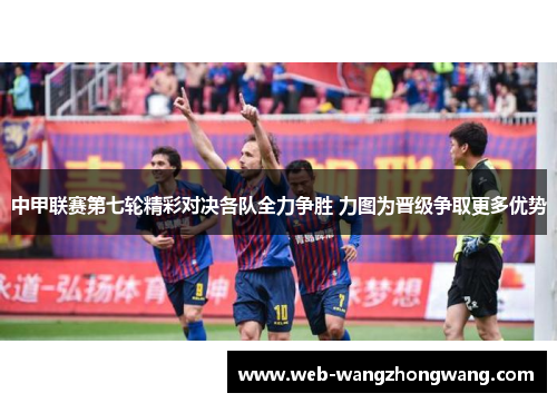 中甲联赛第七轮精彩对决各队全力争胜 力图为晋级争取更多优势